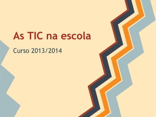 As TIC na escola
Curso 2013/2014

 