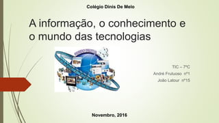 A informação, o conhecimento e
o mundo das tecnologias
TIC – 7ºC
André Frutuoso nº1
João Latour nº15
Novembro, 2016
Colégio Dinis De Melo
 