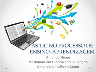 AS TIC NO PROCESSO DE
ENSINO–APRENDIZAGEM
Amanda Nunes
Mestranda em Ciências da Educaçao
amandanunes@gmail.com
 