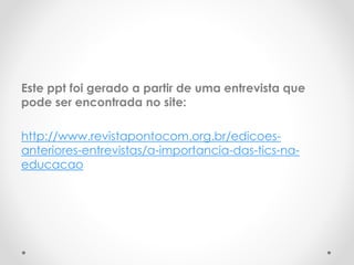 Este ppt foi gerado a partir de uma entrevista que
pode ser encontrada no site:
http://www.revistapontocom.org.br/edicoes-
anteriores-entrevistas/a-importancia-das-tics-na-
educacao