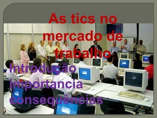 As tics no
mercado de
trabalho
Introdução
importancia
consequências
 