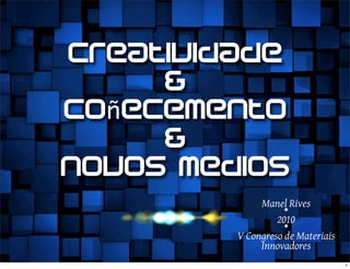 creatividade
&
Coñecemento
&
novos medios
Manel Rives◉
2010◉
V Congreso de Materiais
Innovadores
1
 
