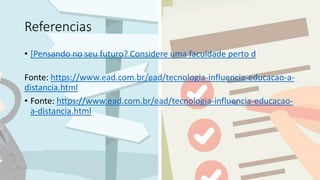 Referencias
• [Pensando no seu futuro? Considere uma faculdade perto d
Fonte: https://www.ead.com.br/ead/tecnologia-influencia-educacao-a-
distancia.html
• Fonte: https://www.ead.com.br/ead/tecnologia-influencia-educacao-
a-distancia.html
 