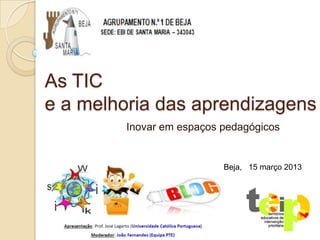 As TIC
e a melhoria das aprendizagens
         Inovar em espaços pedagógicos


                           Beja, 15 março 2013
 