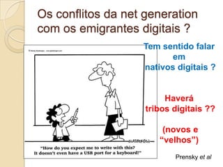 Os conflitos da net generation
com os emigrantes digitais ?
                   Tem sentido falar
                          em
                   nativos digitais ?


                         Haverá
                    tribos digitais ??

                        (novos e
                       “velhos”)
                           Prensky et al
 
