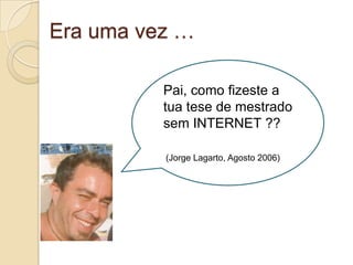 Era uma vez …

          Pai, como fizeste a
          tua tese de mestrado
          sem INTERNET ??

          (Jorge Lagarto, Agosto 2006)
 