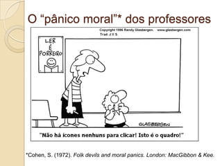 O “pânico moral”* dos professores




*Cohen, S. (1972). Folk devils and moral panics. London: MacGibbon & Kee.
 