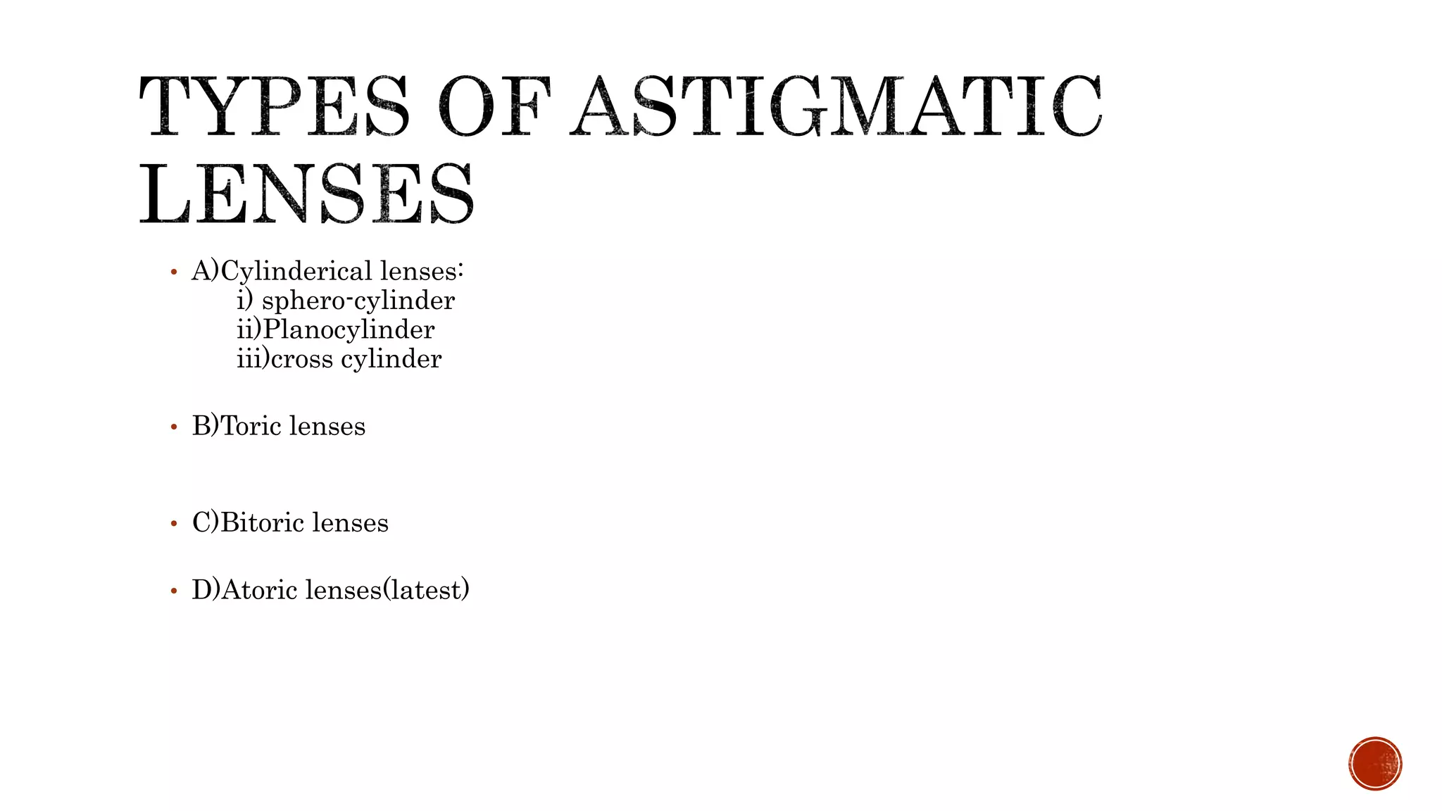 • A)Cylinderical lenses:
i) sphero-cylinder
ii)Planocylinder
iii)cross cylinder
• B)Toric lenses
• C)Bitoric lenses
• D)Atoric lenses(latest)
 