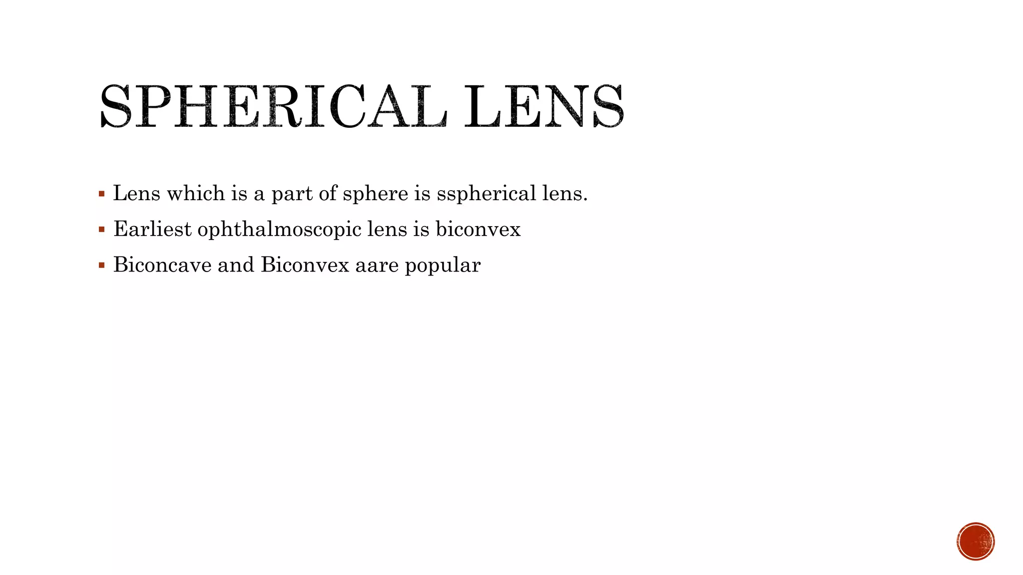  Lens which is a part of sphere is sspherical lens.
 Earliest ophthalmoscopic lens is biconvex
 Biconcave and Biconvex aare popular
 