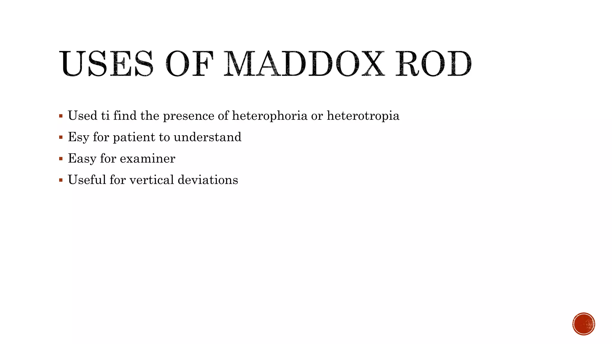  Used ti find the presence of heterophoria or heterotropia
 Esy for patient to understand
 Easy for examiner
 Useful for vertical deviations
 