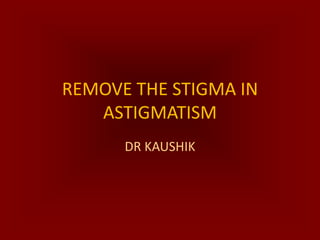 REMOVE THE STIGMA IN
   ASTIGMATISM
      DR KAUSHIK
 