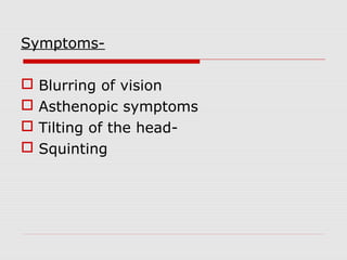 Symptoms




Blurring of vision
Asthenopic symptoms
Tilting of the headSquinting

 