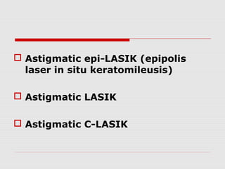  Astigmatic epi-LASIK (epipolis
laser in situ keratomileusis)
 Astigmatic LASIK
 Astigmatic C-LASIK

 