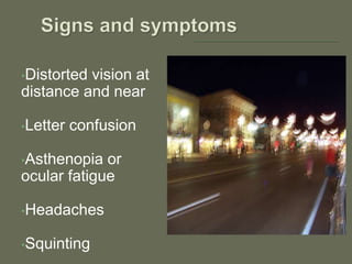 •Distorted vision at
distance and near
•Letter confusion
•Asthenopia or
ocular fatigue
•Headaches
•Squinting
 