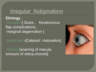 • Etiology :
Corneal -[ Scars , Keratoconus
flap complications,
marginal degenration ]
Lenticular -[Cataract maturation]
Retinal-[scarring of macula,
tumours of retina,choroid]
 
