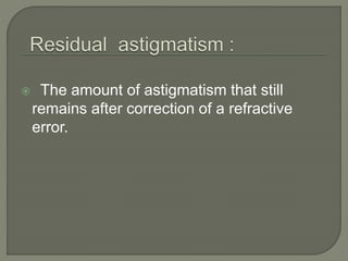  The amount of astigmatism that still
remains after correction of a refractive
error.
 