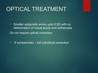 OPTICAL TREATMENT
 Smaller astigmatic errors upto 0.5D with no
deterioration of visual acuity and asthenopia
Do not require optical correction
 If symptomatic – full cylindrical correction
 