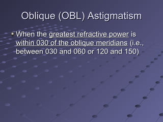 Oblique (OBL) AstigmatismOblique (OBL) Astigmatism
When theWhen the greatest refractive powergreatest refractive power isis
within 030 of the oblique meridianswithin 030 of the oblique meridians (i.e.,(i.e.,
between 030 and 060 or 120 and 150)between 030 and 060 or 120 and 150)
 