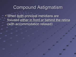 Compound AstigmatismCompound Astigmatism
WhenWhen bothboth principal meridians areprincipal meridians are
focusedfocused either in front or behind the retinaeither in front or behind the retina
(with accommodation relaxed)(with accommodation relaxed)
 
