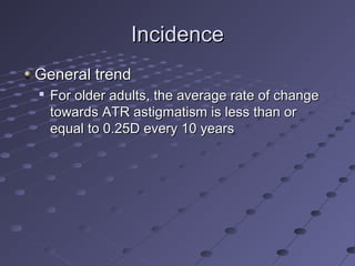 IncidenceIncidence
General trendGeneral trend

For older adults, the average rate of changeFor older adults, the average rate of change
towards ATR astigmatism is less than ortowards ATR astigmatism is less than or
equal to 0.25D every 10 yearsequal to 0.25D every 10 years
 