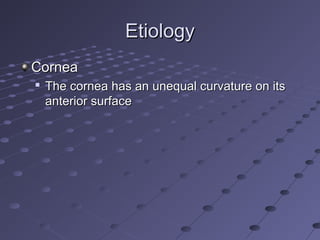 EtiologyEtiology
CorneaCornea

The cornea has an unequal curvature on itsThe cornea has an unequal curvature on its
anterior surfaceanterior surface
 