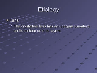 EtiologyEtiology
LensLens

The crystalline lens has an unequal curvatureThe crystalline lens has an unequal curvature
on its surface or in its layerson its surface or in its layers
 