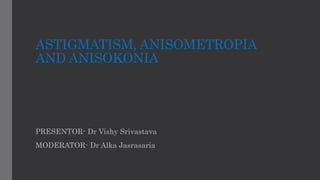 ASTIGMATISM, ANISOMETROPIA
AND ANISOKONIA
PRESENTOR- Dr Vishy Srivastava
MODERATOR- Dr Alka Jasrasaria
 