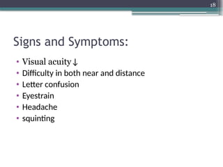 18
Signs and Symptoms:
• Visual acuity↓
• Difficulty in both near and distance
• Letter confusion
• Eyestrain
• Headache
• squinting
 