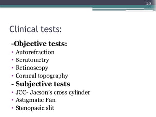 20
Clinical tests:
-Objective tests:
• Autorefraction
• Keratometry
• Retinoscopy
• Corneal topography
- Subjective tests
• JCC- Jacson’s cross cylinder
• Astigmatic Fan
• Stenopaeic slit
 