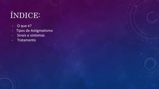 ÍNDICE:
- O que é?
- Tipos de Astigmatismo
- Sinais e sintomas
- Tratamento
 