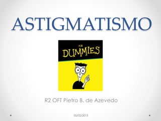 ASTIGMATISMO
R2 OFT Pietro B. de Azevedo
05/02/2015
 