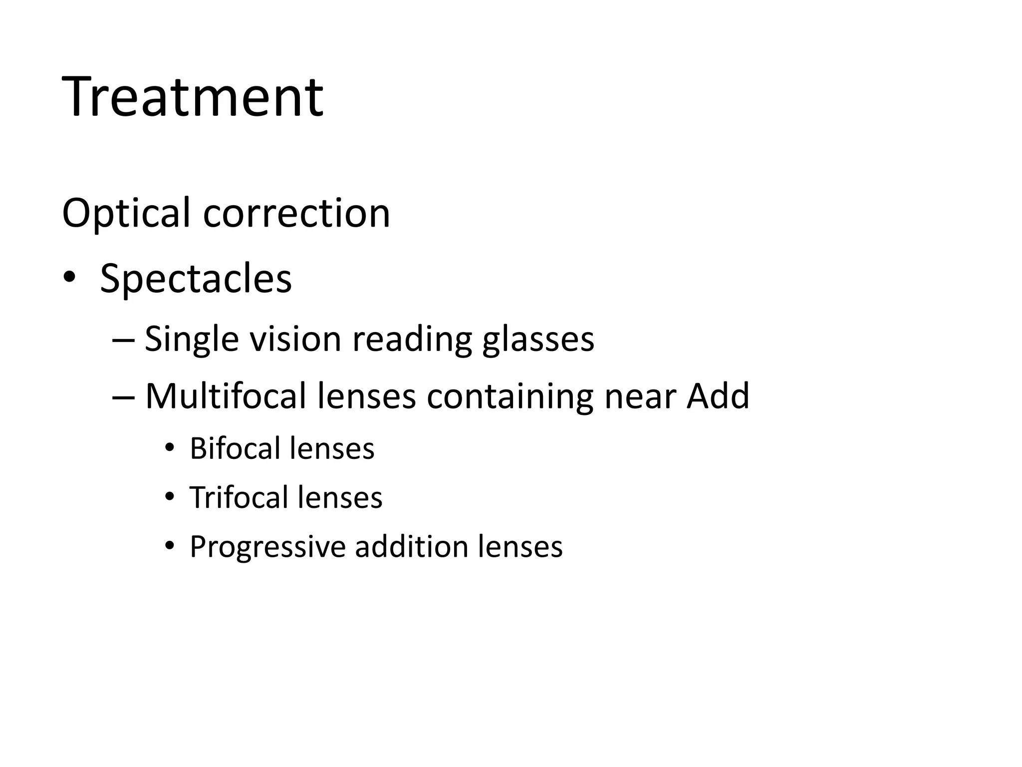 Treatment
Optical correction
• Spectacles
– Single vision reading glasses
– Multifocal lenses containing near Add
• Bifocal lenses
• Trifocal lenses
• Progressive addition lenses
 