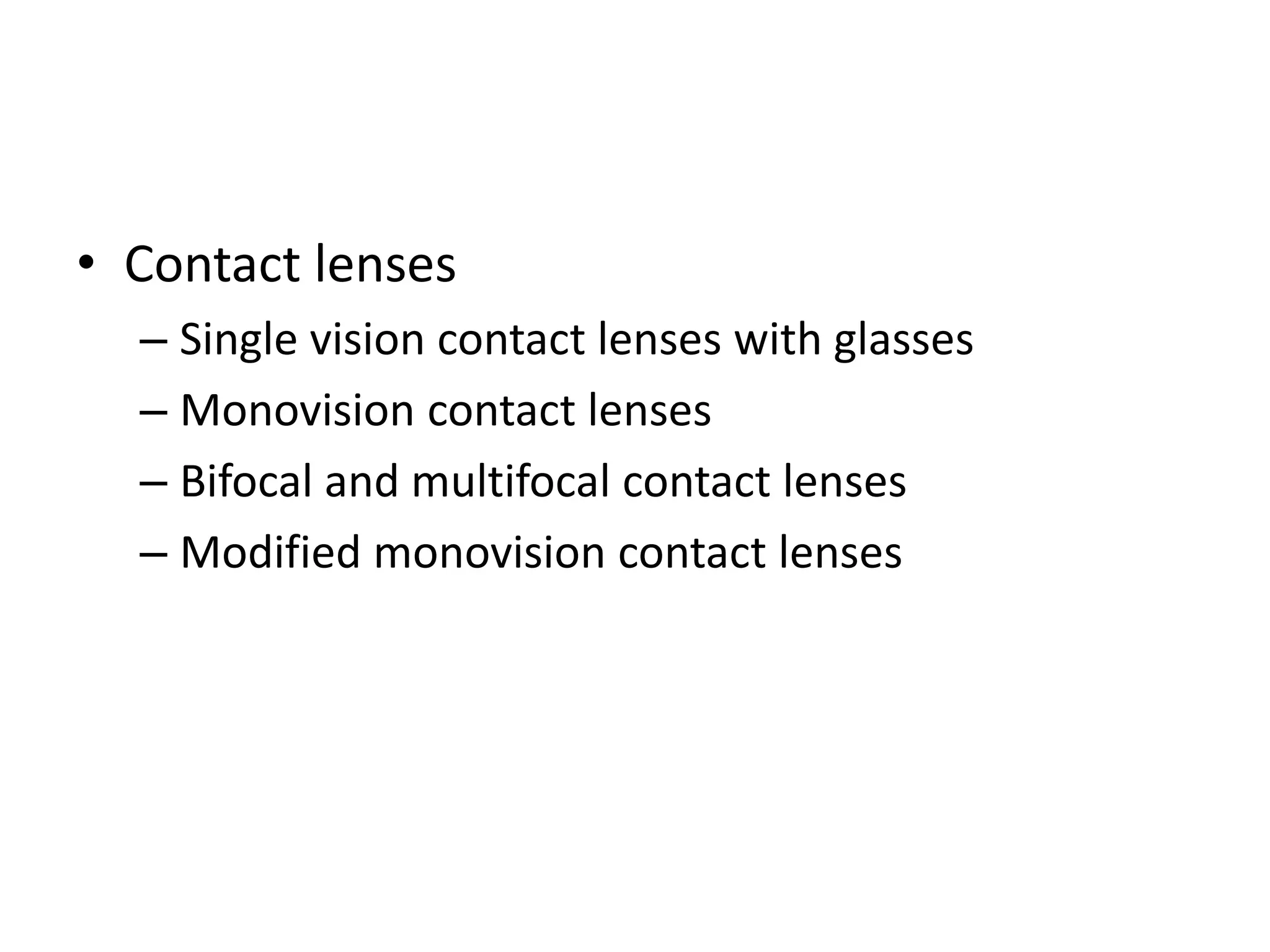 • Contact lenses
– Single vision contact lenses with glasses
– Monovision contact lenses
– Bifocal and multifocal contact lenses
– Modified monovision contact lenses
 