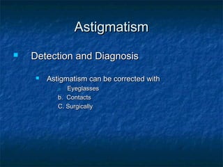 AstigmatismAstigmatism
 Detection and DiagnosisDetection and Diagnosis
 Astigmatism can be corrected withAstigmatism can be corrected with
a.a. EyeglassesEyeglasses
b. Contactsb. Contacts
C. SurgicallyC. Surgically
 