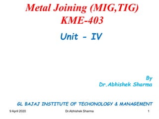 119 April 2020 Dr.Abhishek Sharma
By
Dr.Abhishek Sharma
Metal Joining (MIG,TIG)
KME-403
Unit - IV
GL BAJAJ INSTITUTE OF TECHONOLOGY & MANAGEMENT
 