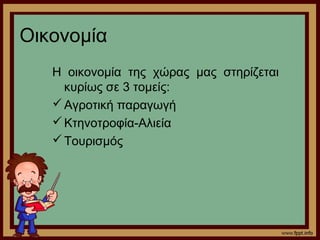 Οικονομία 
Η οικονομία της χώρας μας στηρίζεται 
κυρίως σε 3 τομείς: 
Αγροτική παραγωγή 
Κτηνοτροφία-Αλιεία 
Τουρισμός 
 