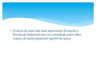   O inicio de umas das mais importantes Evoluções e
  Revolução Industrial mas era estranhada pelos olhos
  virgens de muita população ignóbil da época.
 