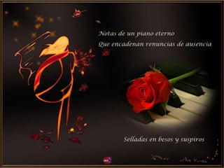 Notas de un piano eterno
Selladas en besos y suspiros
Que encadenan renuncias de ausencia
 