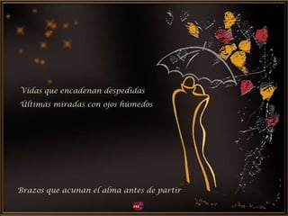 Vidas que encadenan despedidas
Brazos que acunan el alma antes de partir
Últimas miradas con ojos húmedos
 