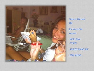 Time is life and
life
for me is the
people
that I love
, THEIR
SMILES MAKE ME
FEEL ALIVE

 