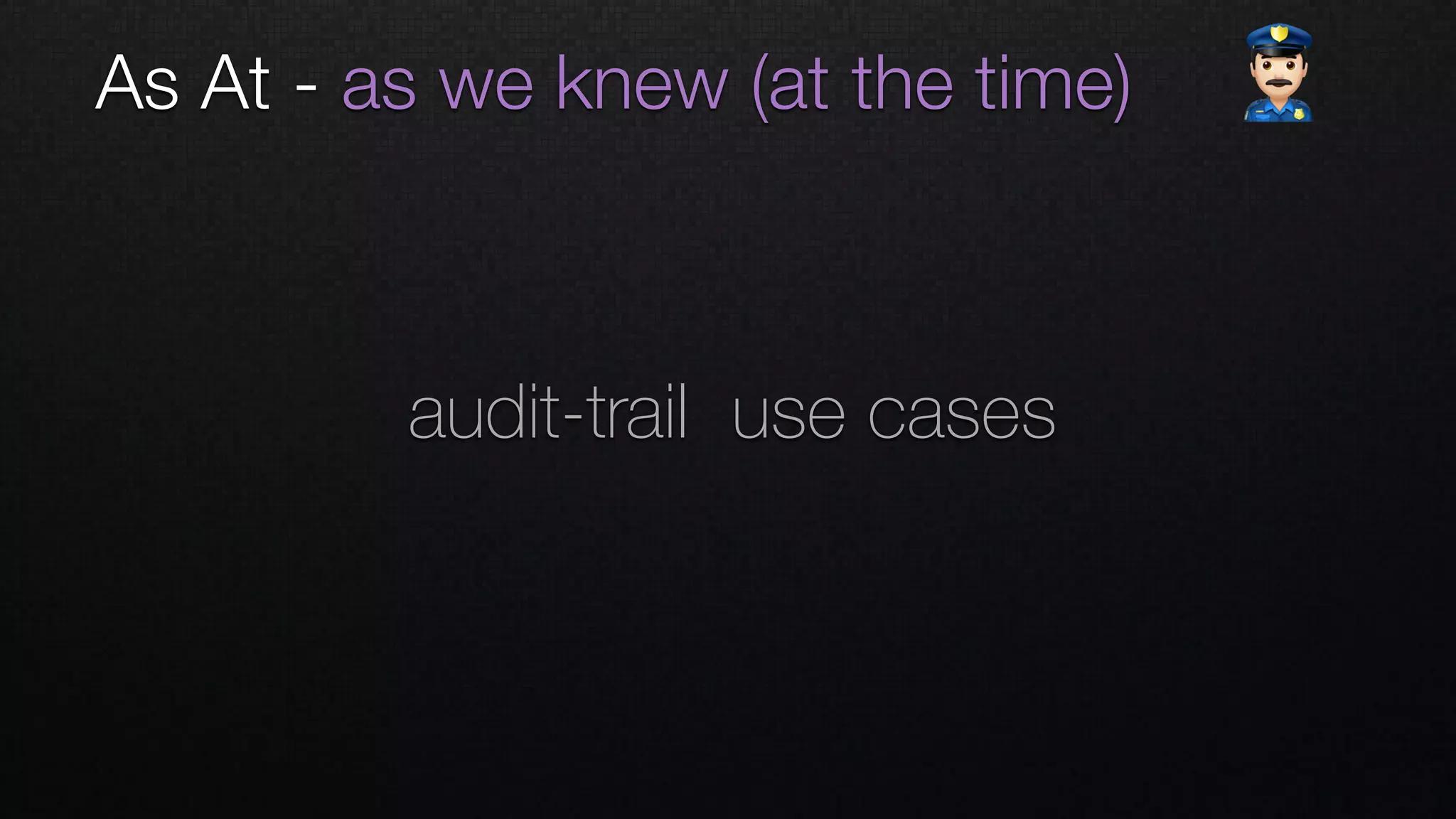 As At - as we knew (at the time) "
audit-trail use cases
 