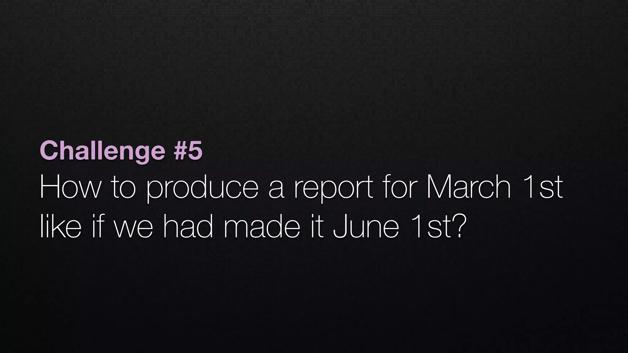 Challenge #5
How to produce a report for March 1st
like if we had made it June 1st?
 