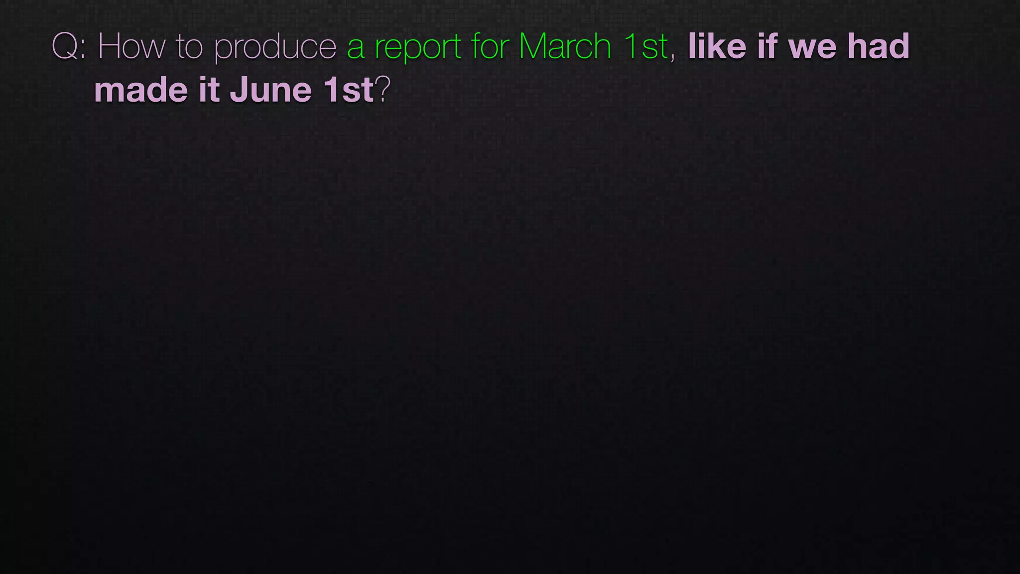 Q: How to produce a report for March 1st, like if we had
made it June 1st?
 