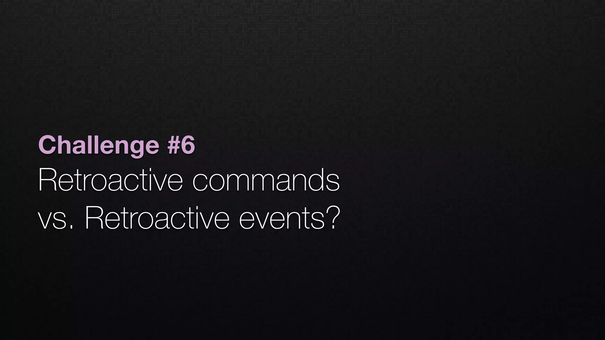 Challenge #6
Retroactive commands  
vs. Retroactive events?
 
