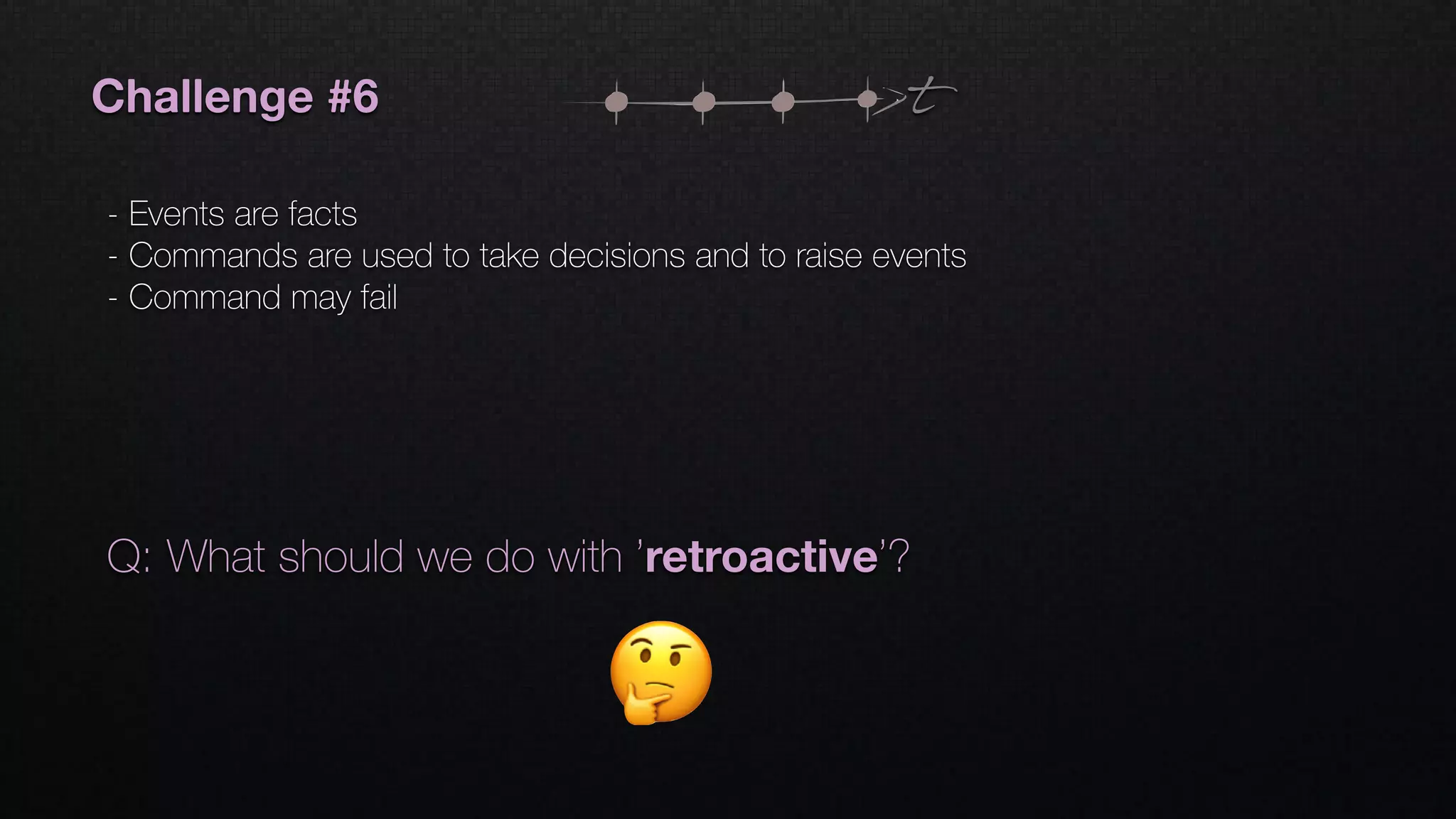 Challenge #6
- Events are facts
- Commands are used to take decisions and to raise events
- Command may fail
t
Q: What should we do with ’retroactive’?
 