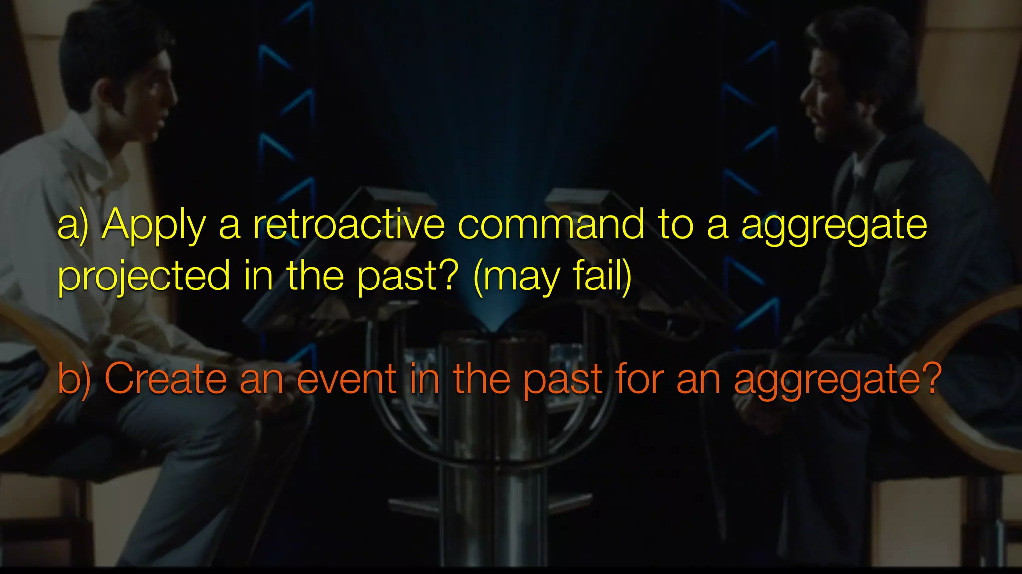 a) Apply a retroactive command to a aggregate
projected in the past? (may fail)
b) Create an event in the past for an aggregate?
 