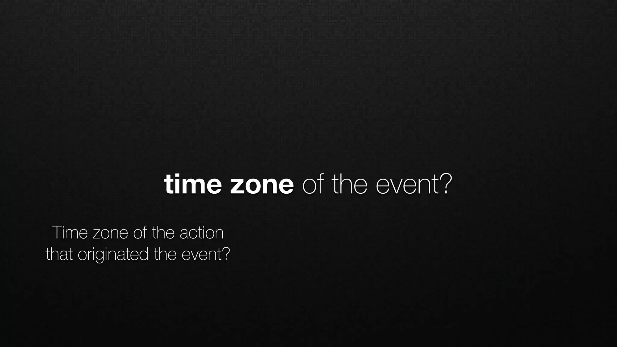 Time zone of the action
that originated the event?
time zone of the event?
 