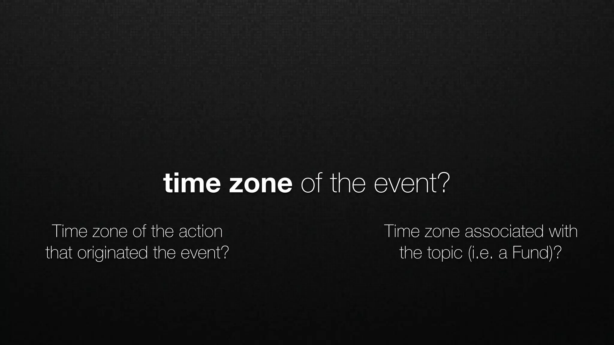 Time zone of the action
that originated the event?
Time zone associated with
the topic (i.e. a Fund)?
time zone of the event?
 