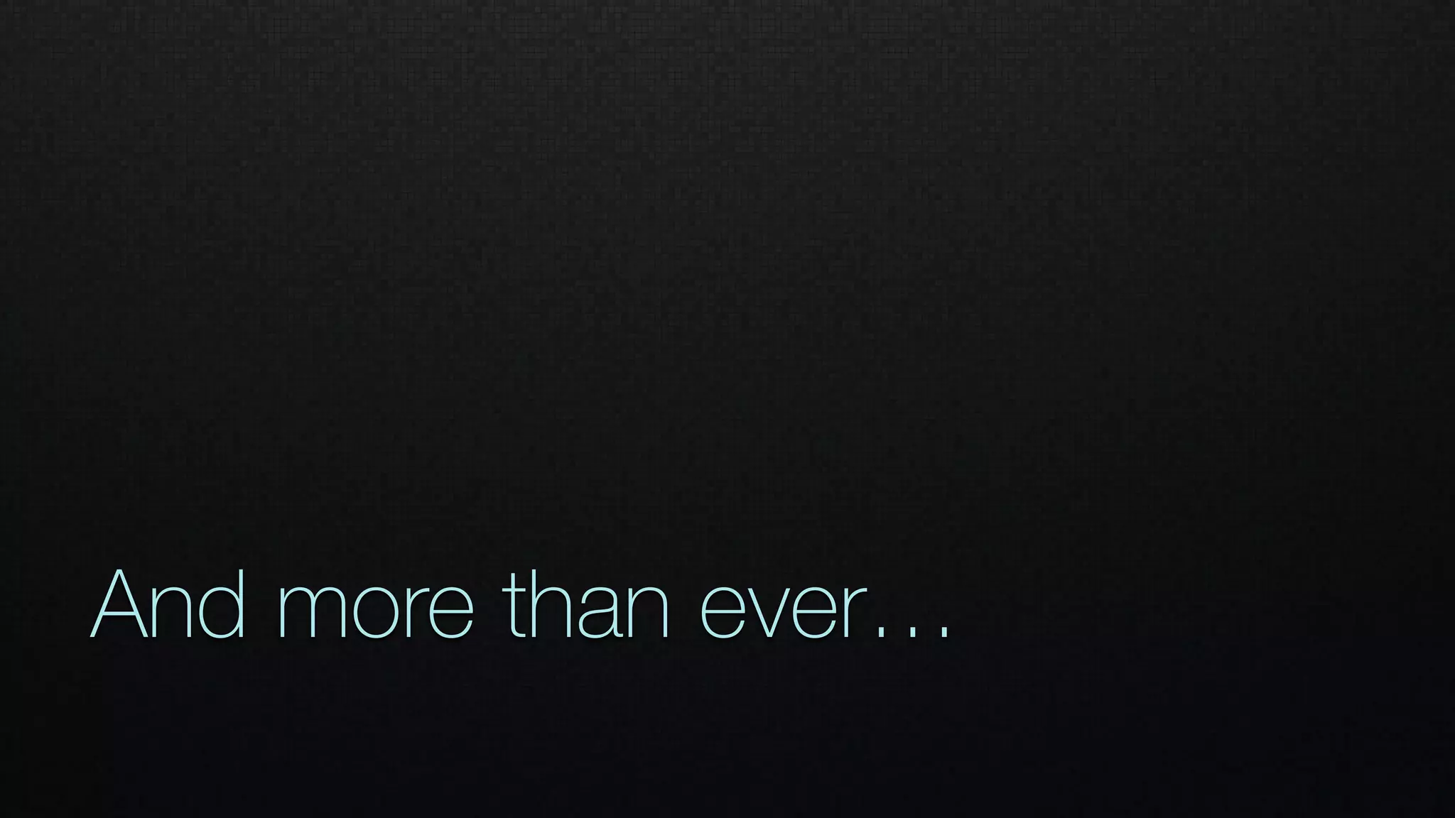 And more than ever…
 