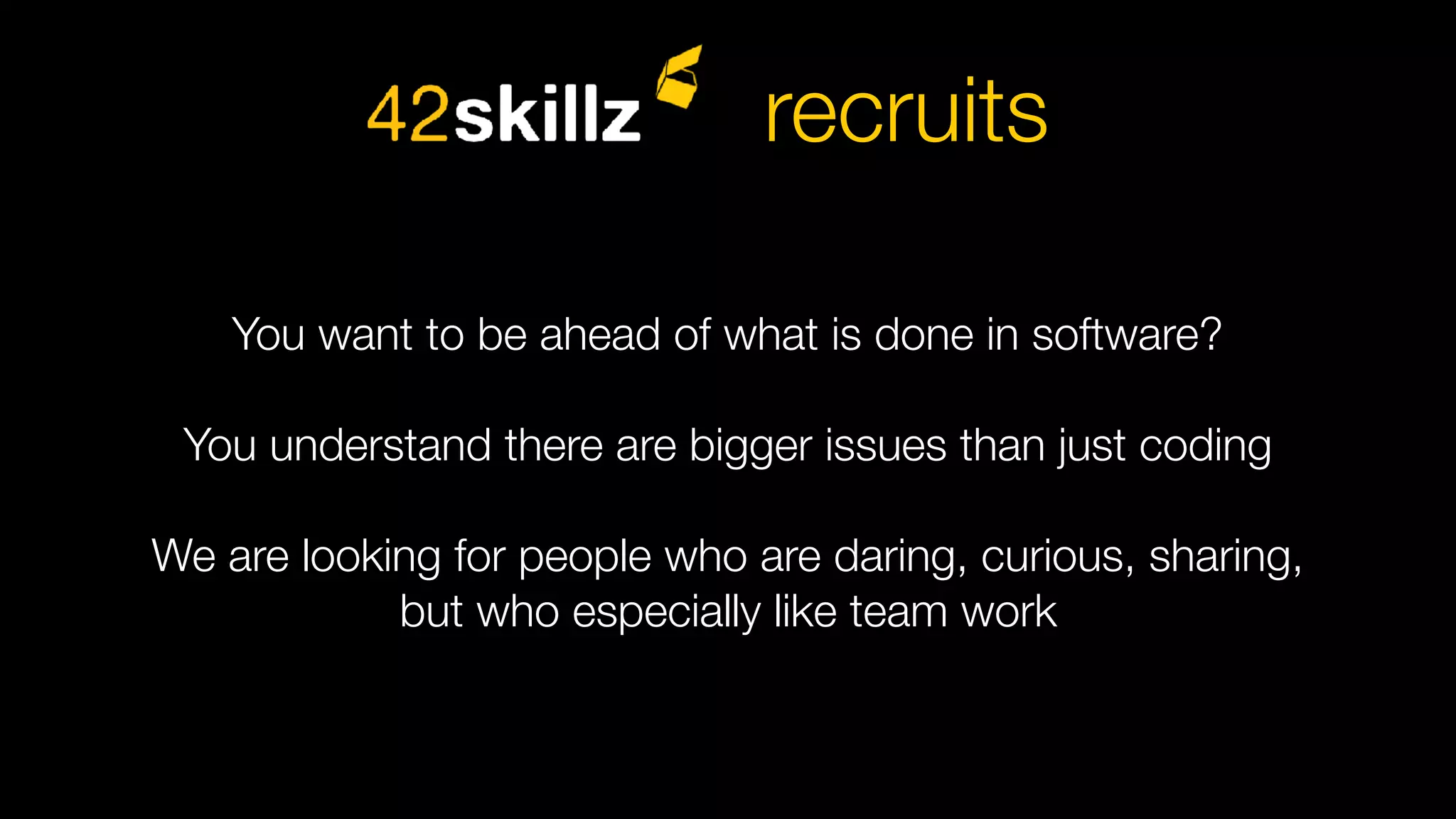 You want to be ahead of what is done in software?
You understand there are bigger issues than just coding
We are looking for people who are daring, curious, sharing,
but who especially like team work
recruits
 